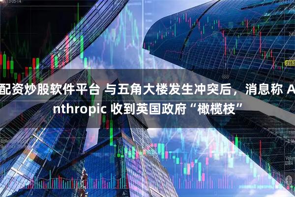 配资炒股软件平台 与五角大楼发生冲突后,消息称 Anthropic 收到英国政府“橄榄枝”