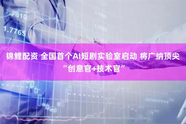 锦鲤配资 全国首个AI短剧实验室启动 将广纳顶尖“创意官+技术官”