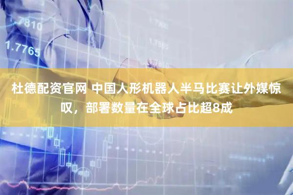 杜德配资官网 中国人形机器人半马比赛让外媒惊叹，部署数量在全球占比超8成