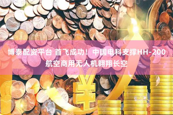 博泰配资平台 首飞成功!中国电科支撑HH-200航空商用无人机翱翔长空