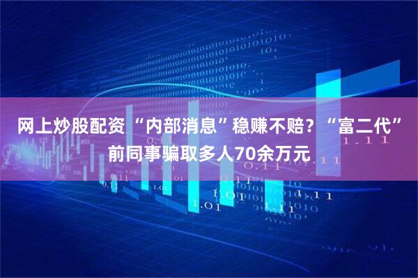 网上炒股配资 “内部消息”稳赚不赔？“富二代”前同事骗取多人70余万元