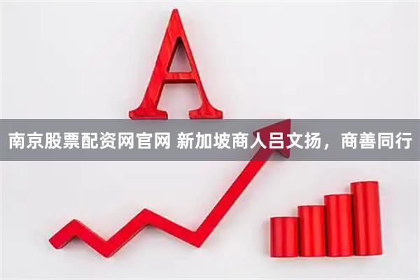 南京股票配资网官网 新加坡商人吕文扬，商善同行