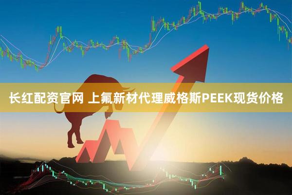 长红配资官网 上氟新材代理威格斯PEEK现货价格