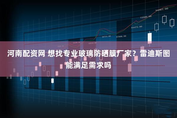 河南配资网 想找专业玻璃防晒膜厂家？雷迪斯图能满足需求吗