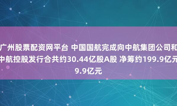广州股票配资网平台 中国国航完成向中航集团公司和中航控股发行合共约30.44亿股A股 净筹约199.9亿元