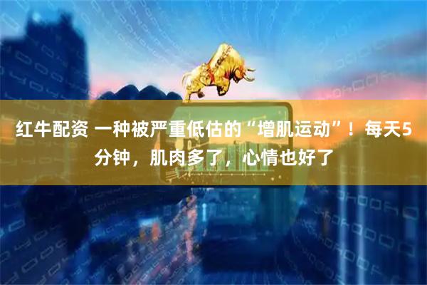 红牛配资 一种被严重低估的“增肌运动”！每天5分钟，肌肉多了，心情也好了