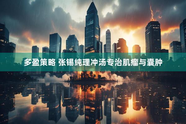 多盈策略 张锡纯理冲汤专治肌瘤与囊肿