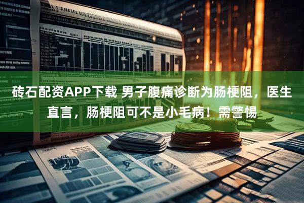 砖石配资APP下载 男子腹痛诊断为肠梗阻，医生直言，肠梗阻可不是小毛病！需警惕