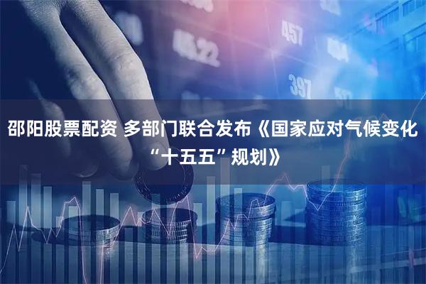 邵阳股票配资 多部门联合发布《国家应对气候变化“十五五”规划》